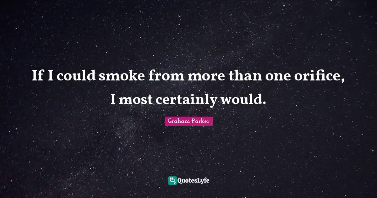 If I could smoke from more than one orifice, I most certainly would.
