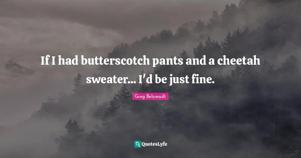 If I had butterscotch pants and a cheetah sweater... I'd be just fine.