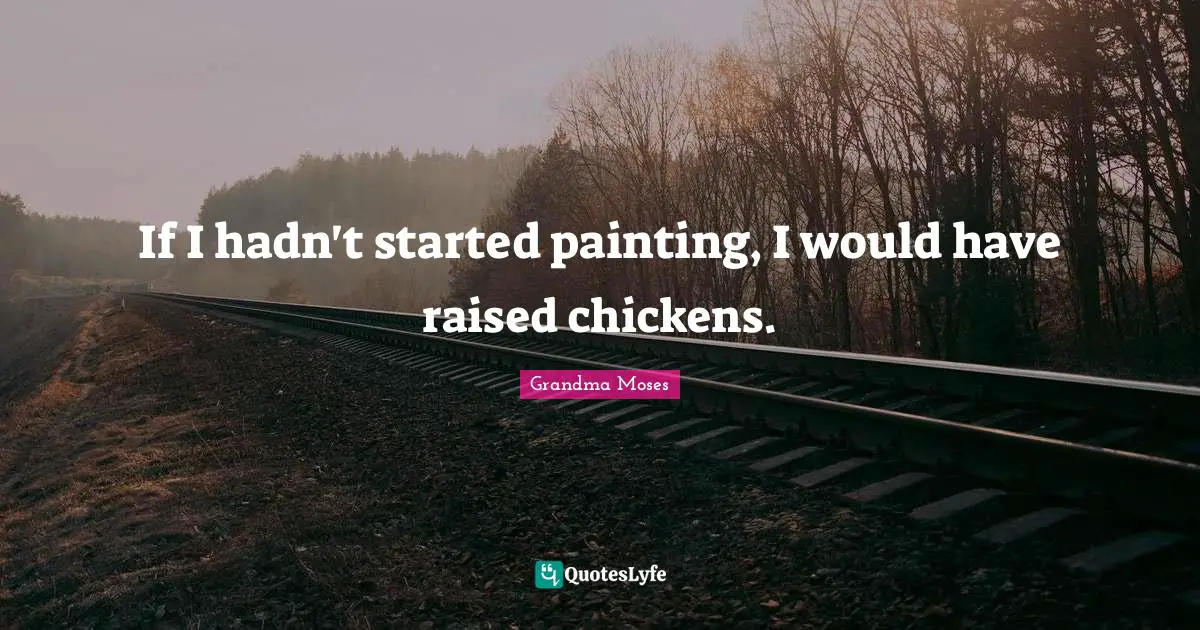 Grandma Moses Quotes: "If I hadn't started painting, I would have raised chickens."