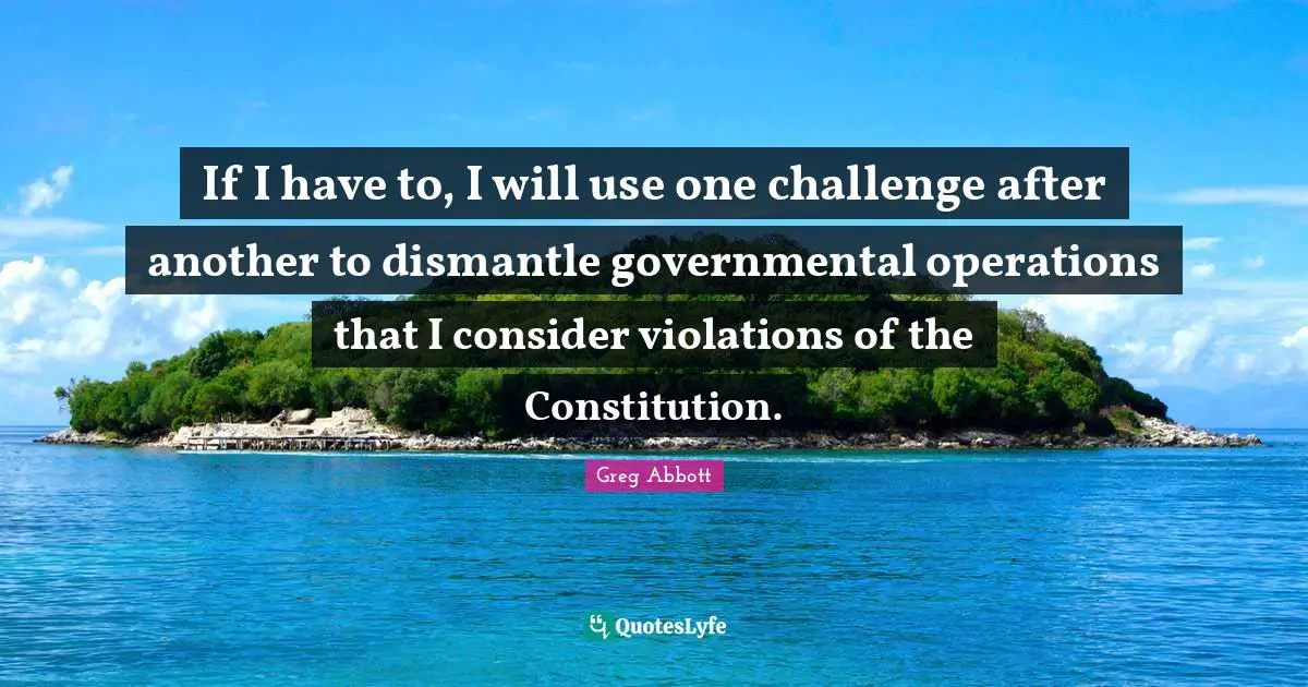If I have to, I will use one challenge after another to dismantle governmental operations that I consider violations of the Constitution.