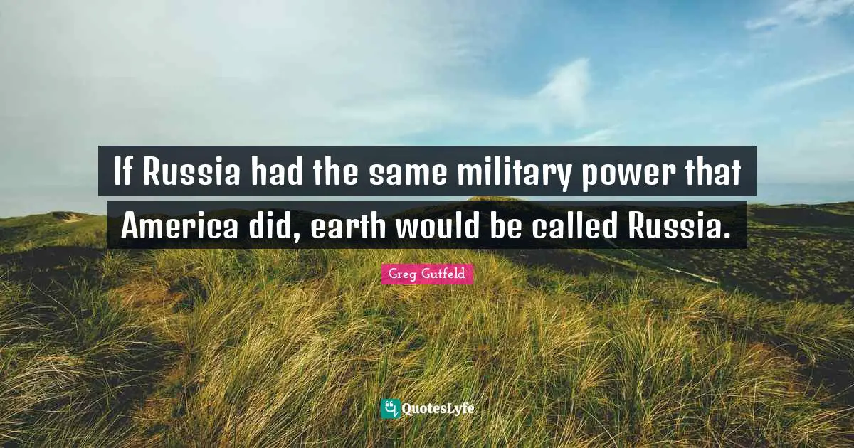 If Russia had the same military power that America did, earth would be called Russia.