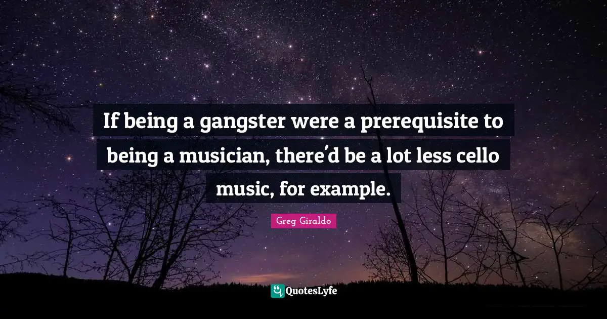 If being a gangster were a prerequisite to being a musician, there'd be a lot less cello music, for example.