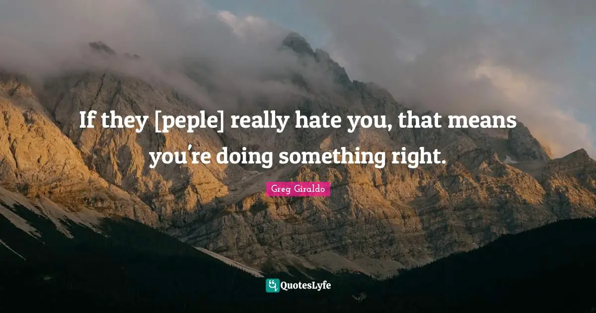 If they [peple] really hate you, that means you're doing something right.