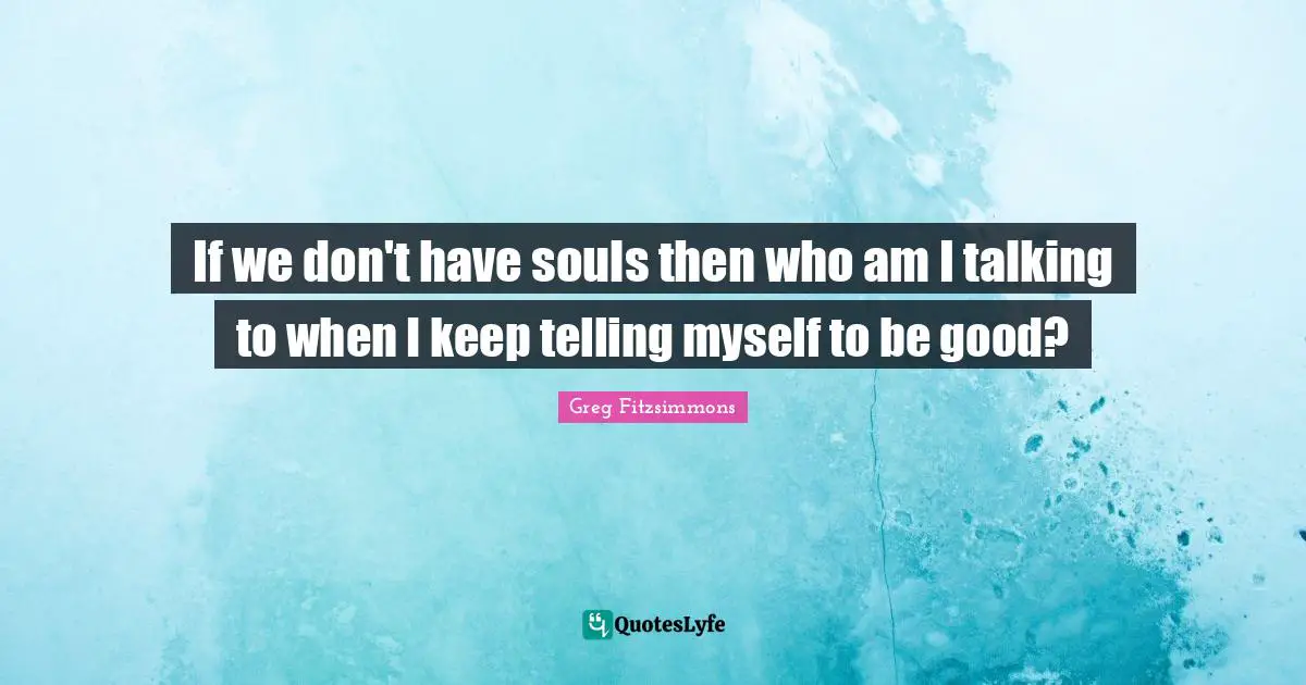 If we don't have souls then who am I talking to when I keep telling myself to be good?