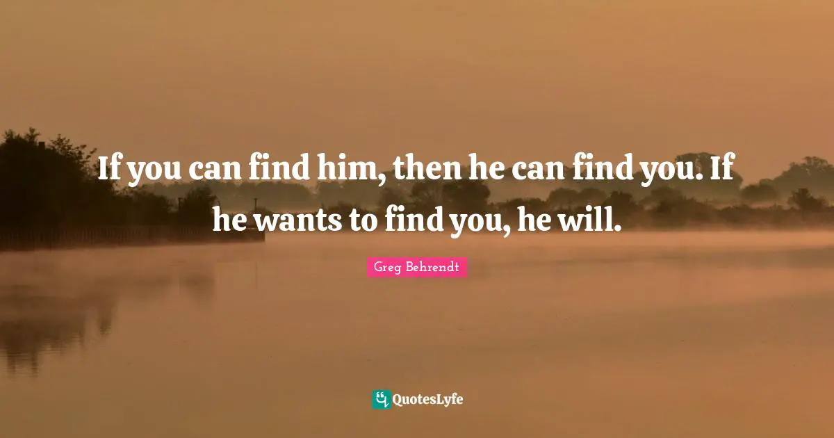 If you can find him, then he can find you. If he wants to find you, he will.