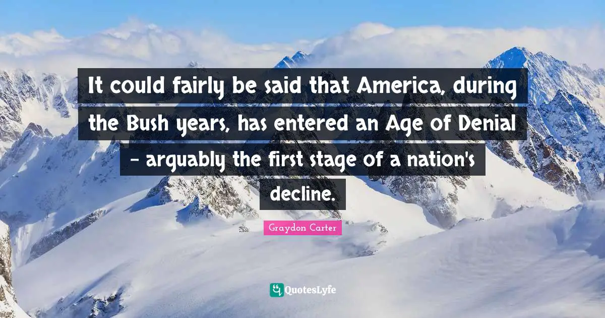 It could fairly be said that America, during the Bush years, has entered an Age of Denial - arguably the first stage of a nation's decline.