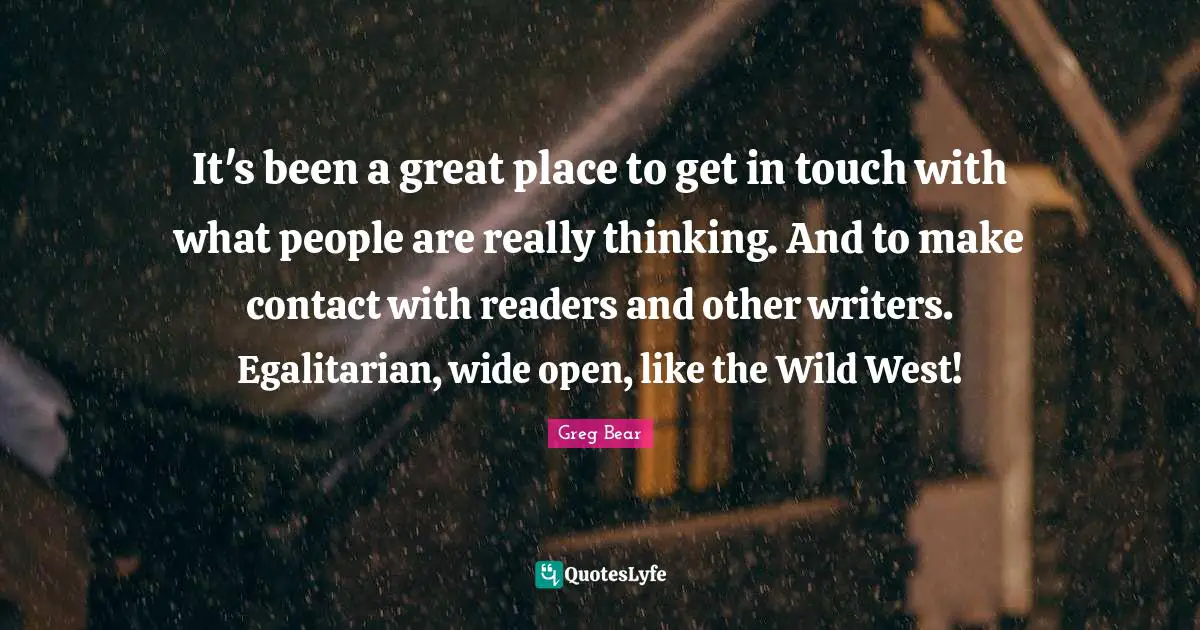 It's been a great place to get in touch with what people are really thinking. And to make contact with readers and other writers. Egalitarian, wide open, like the Wild West!