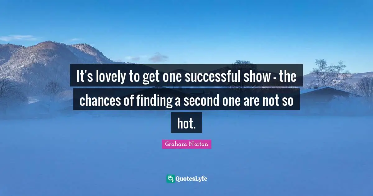 It's lovely to get one successful show - the chances of finding a second one are not so hot.