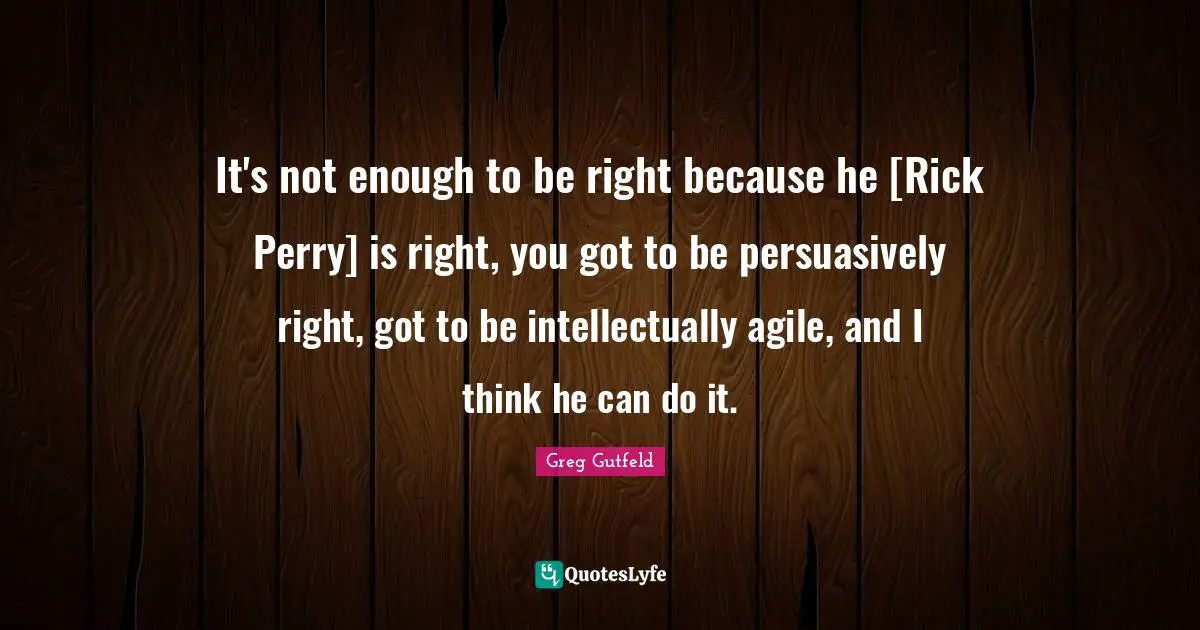 It's not enough to be right because he [Rick Perry] is right, you got to be persuasively right, got to be intellectually agile, and I think he can do it.