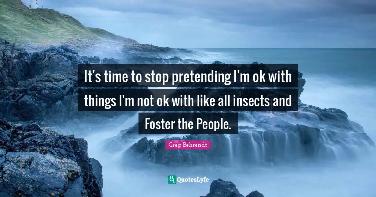 It's time to stop pretending I'm ok with things I'm not ok with like all insects and Foster the People.