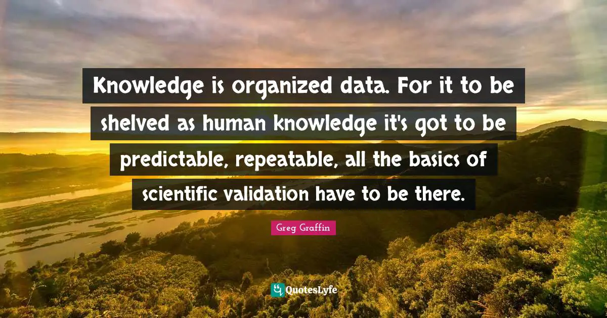 Validation Quotes: "Knowledge is organized data. For it to be shelved as human knowledge it's got to be predictable, repeatable, all the basics of scientific validation have to be there."