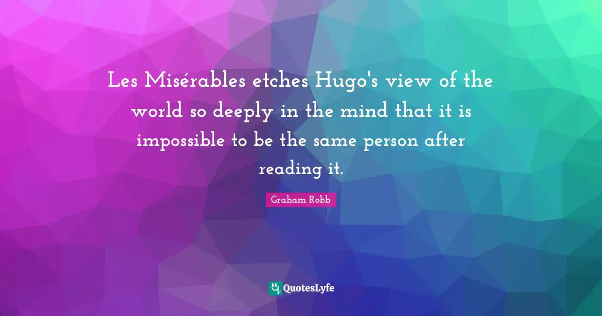 Les Misérables etches Hugo's view of the world so deeply in the mind that it is impossible to be the same person after reading it.