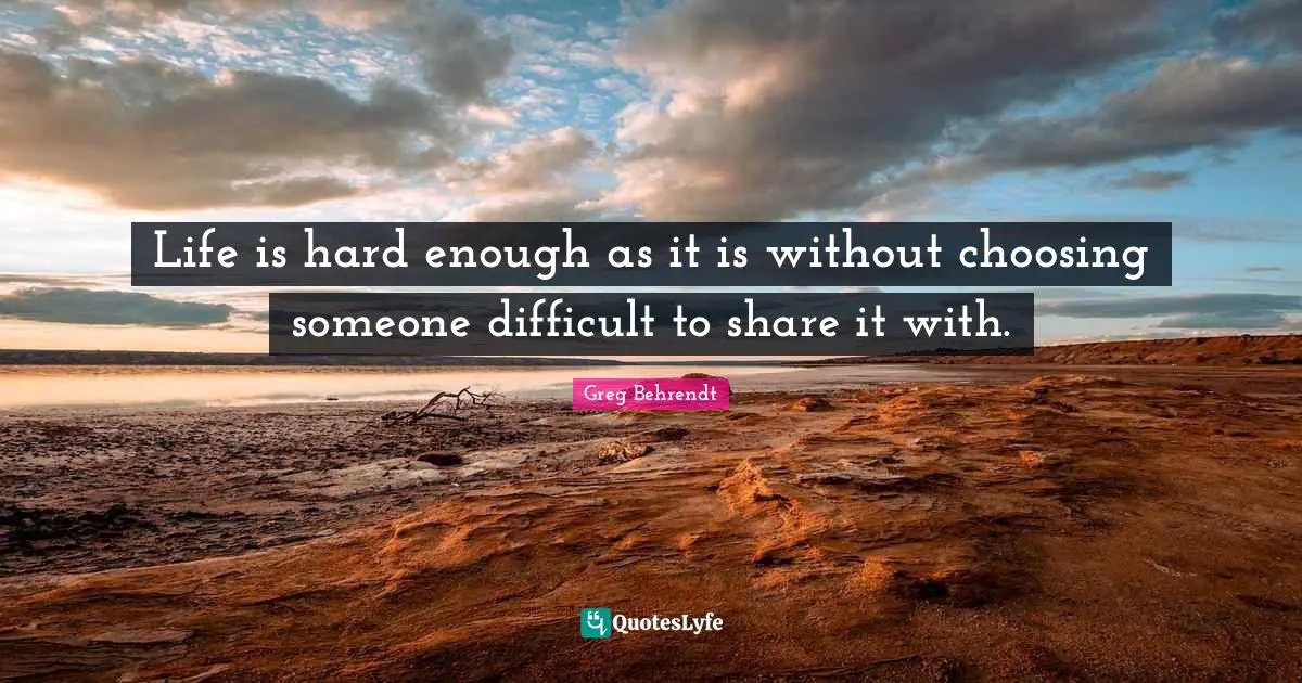 Life Is Hard Quotes: "Life is hard enough as it is without choosing someone difficult to share it with."