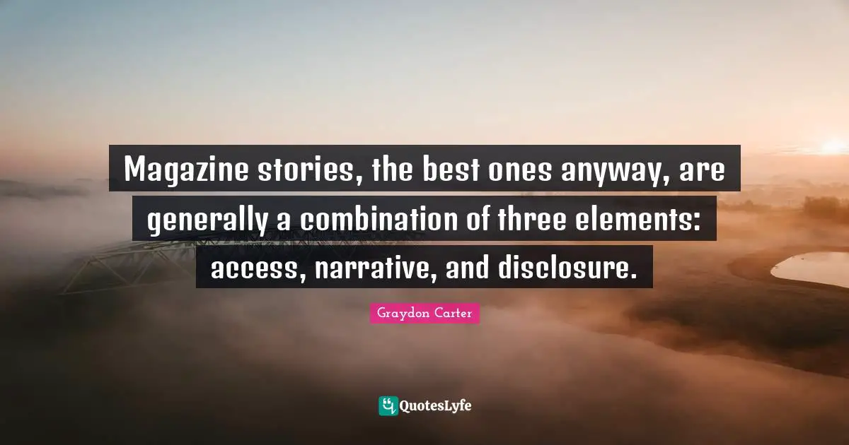 Magazine stories, the best ones anyway, are generally a combination of three elements: access, narrative, and disclosure.