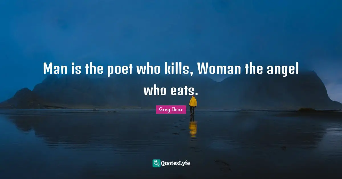 Man is the poet who kills, Woman the angel who eats.