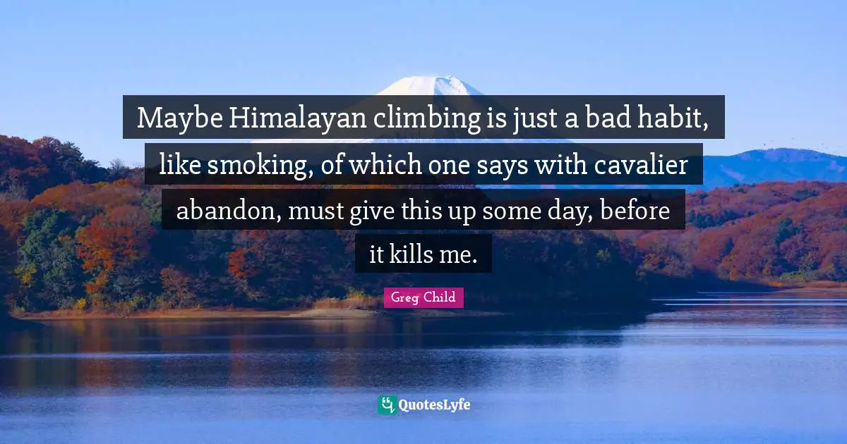 Greg Child Quotes: "Maybe Himalayan climbing is just a bad habit, like smoking, of which one says with cavalier abandon, must give this up some day, before it kills me."