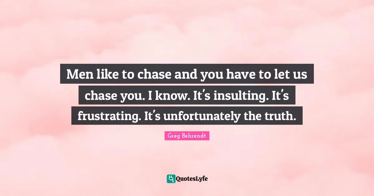 Men like to chase and you have to let us chase you. I know. It's insulting. It's frustrating. It's unfortunately the truth.