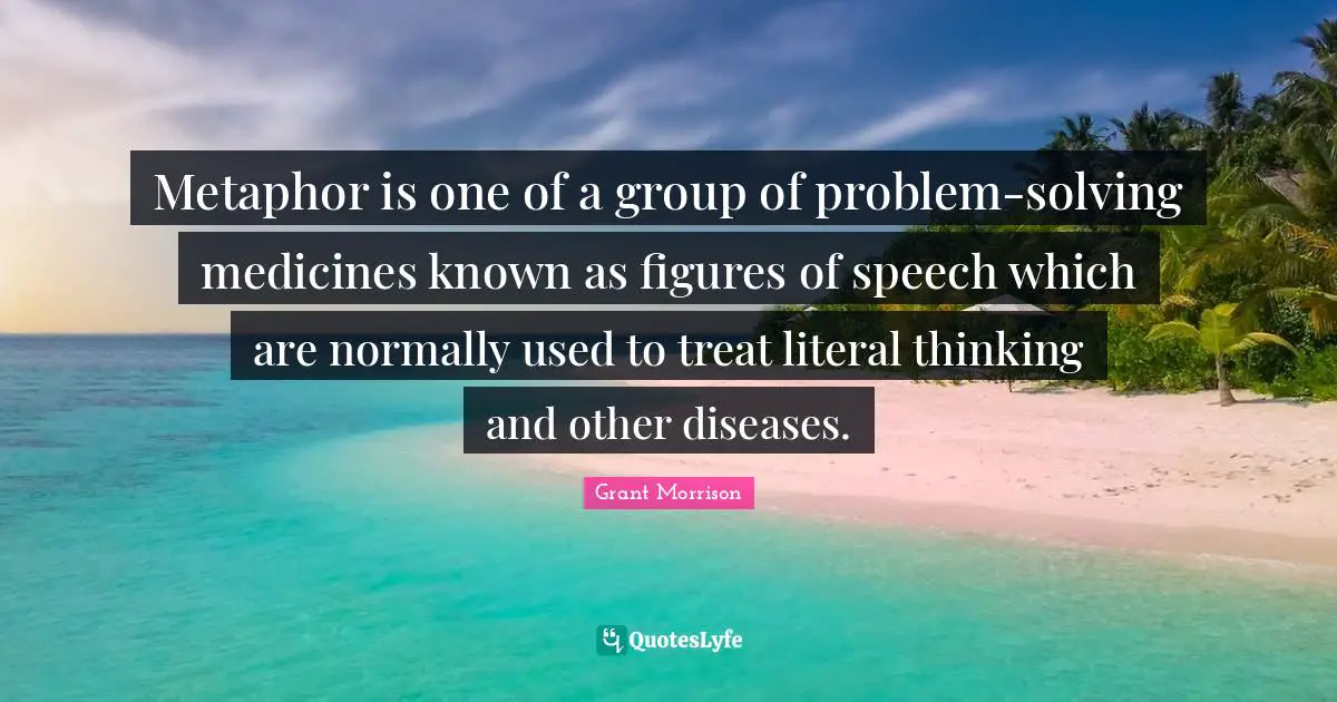 Metaphor is one of a group of problem-solving medicines known as figures of speech which are normally used to treat literal thinking and other diseases.