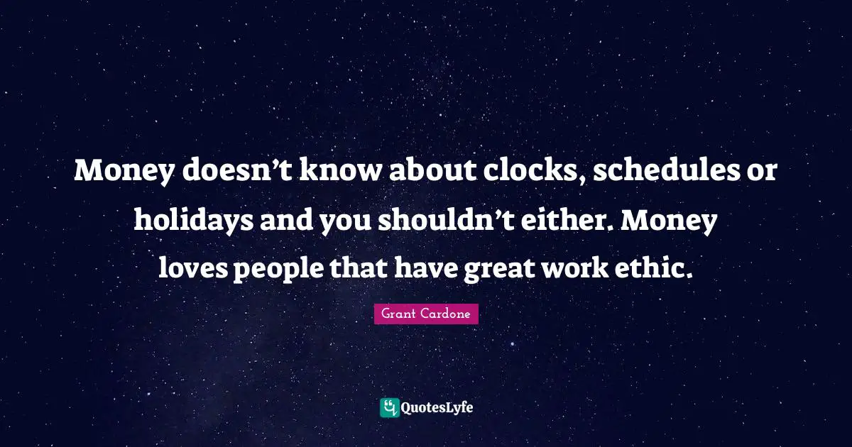 Money doesn’t know about clocks, schedules or holidays and you shouldn’t either. Money loves people that have great work ethic.