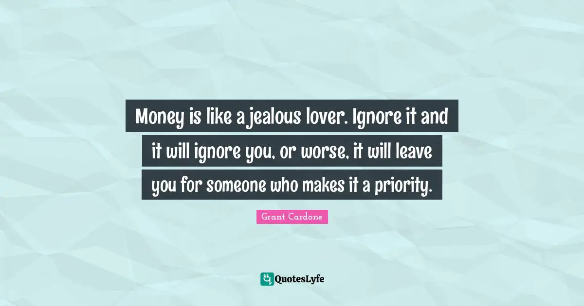 Grant Cardone Quotes: "Money is like a jealous lover. Ignore it and it will ignore you, or worse, it will leave you for someone who makes it a priority."