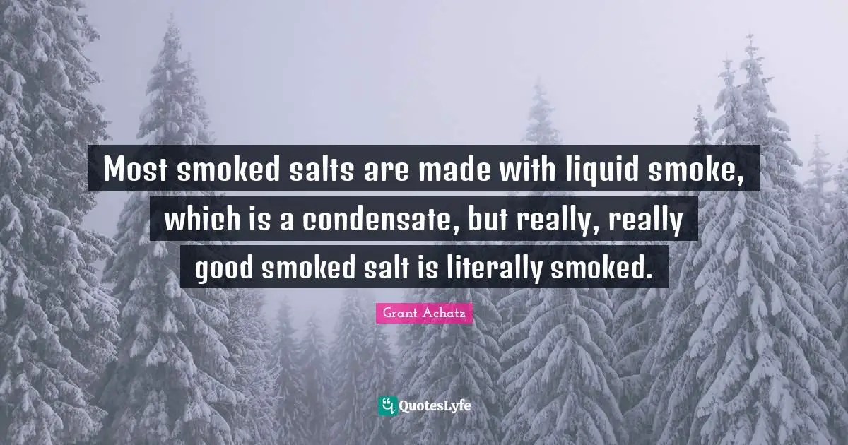 Liquid Quotes: "Most smoked salts are made with liquid smoke, which is a condensate, but really, really good smoked salt is literally smoked."