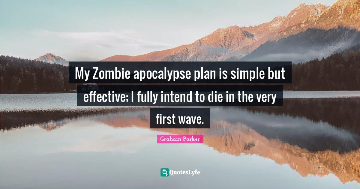 My Zombie apocalypse plan is simple but effective; I fully intend to die in the very first wave.