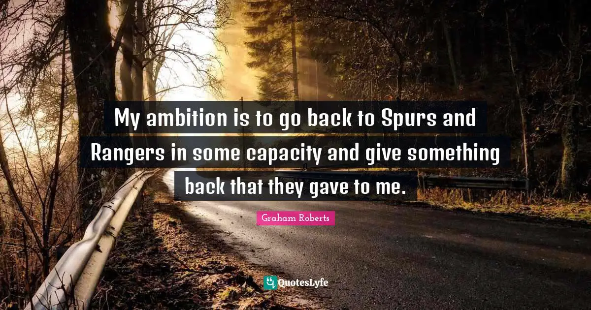 My ambition is to go back to Spurs and Rangers in some capacity and give something back that they gave to me.