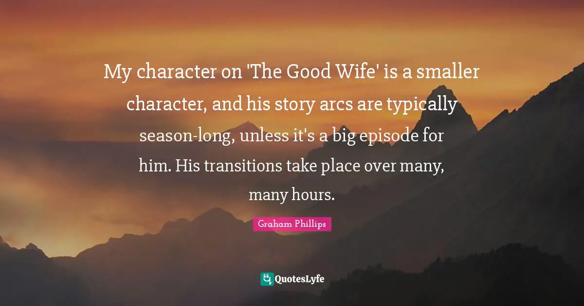 My character on 'The Good Wife' is a smaller character, and his story arcs are typically season-long, unless it's a big episode for him. His transitions take place over many, many hours.