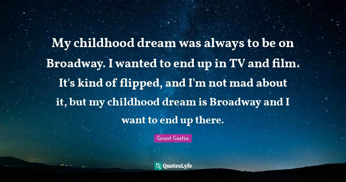 My childhood dream was always to be on Broadway. I wanted to end up in TV and film. It's kind of flipped, and I'm not mad about it, but my childhood dream is Broadway and I want to end up there.