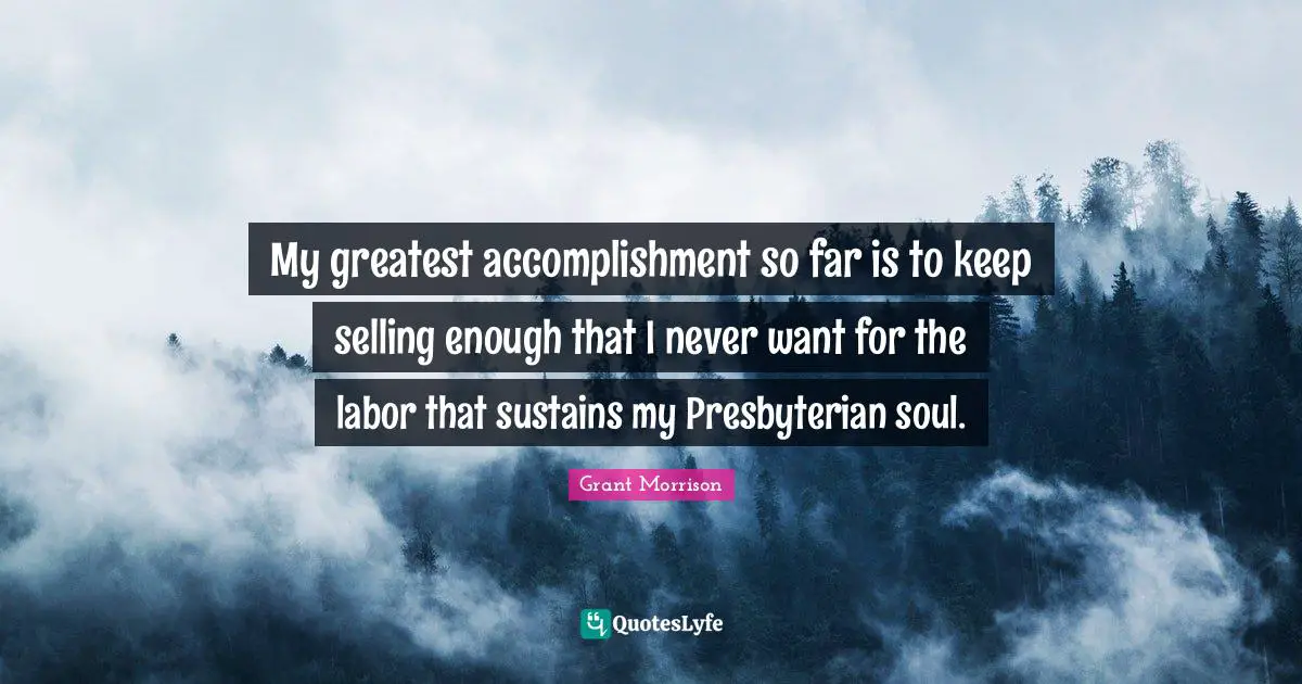 My greatest accomplishment so far is to keep selling enough that I never want for the labor that sustains my Presbyterian soul.
