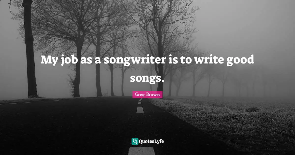 My job as a songwriter is to write good songs.