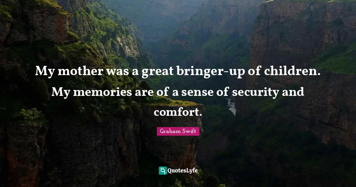 My mother was a great bringer-up of children. My memories are of a sense of security and comfort.