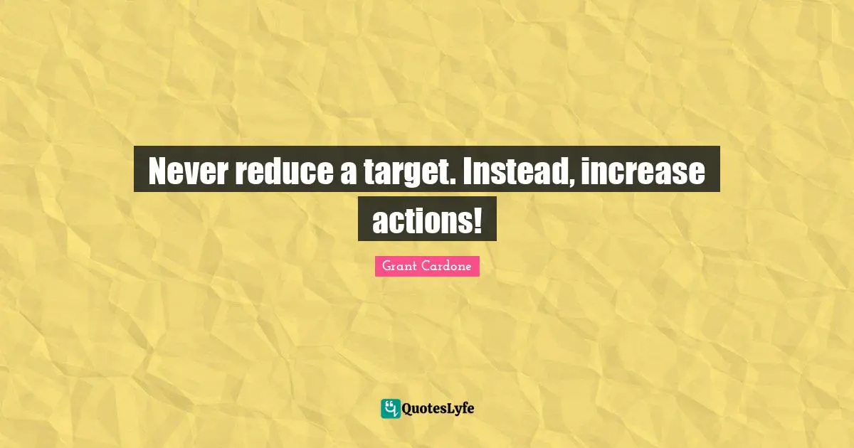 Grant Cardone Quotes: "Never reduce a target. Instead, increase actions!"