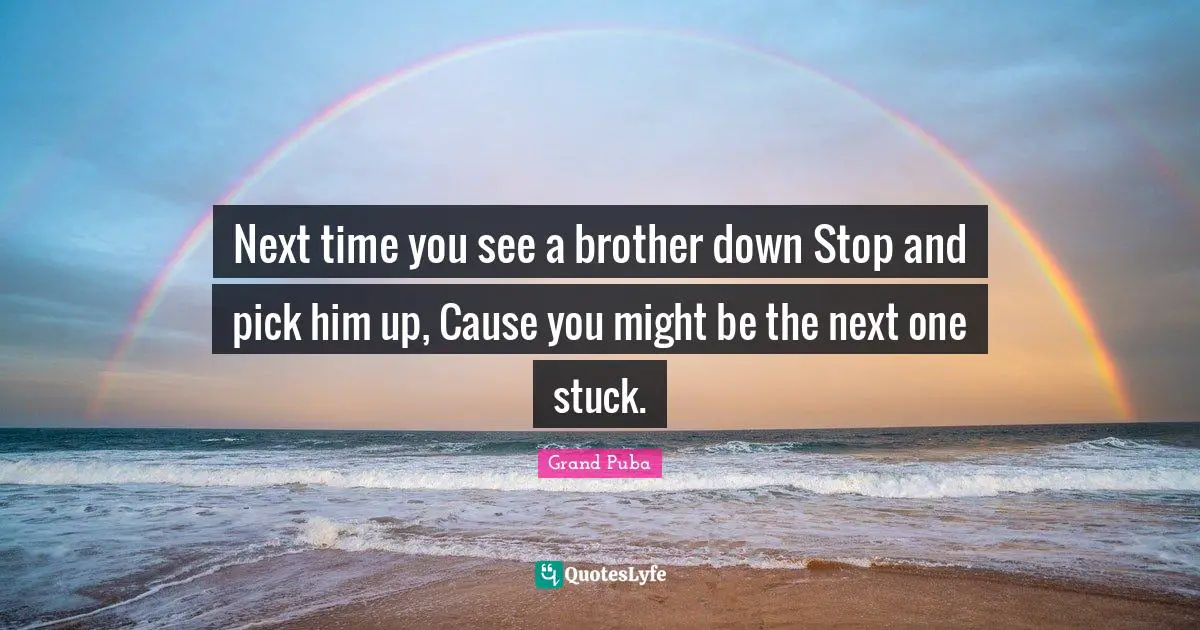 Next time you see a brother down Stop and pick him up, Cause you might be the next one stuck.