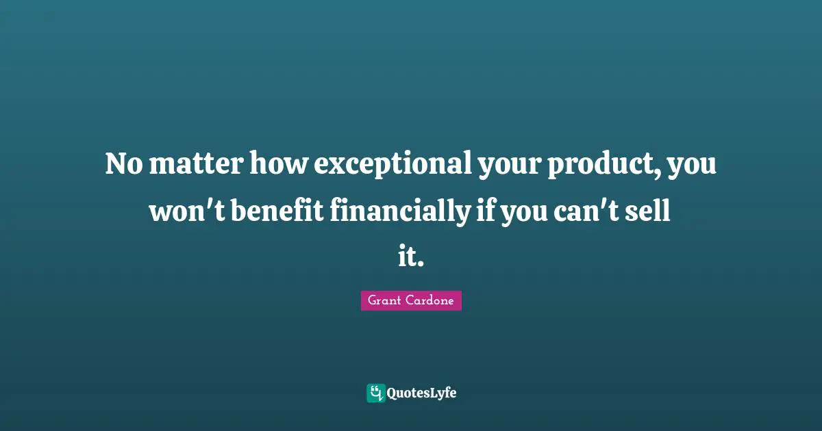 Grant Cardone Quotes: "No matter how exceptional your product, you won't benefit financially if you can't sell it."