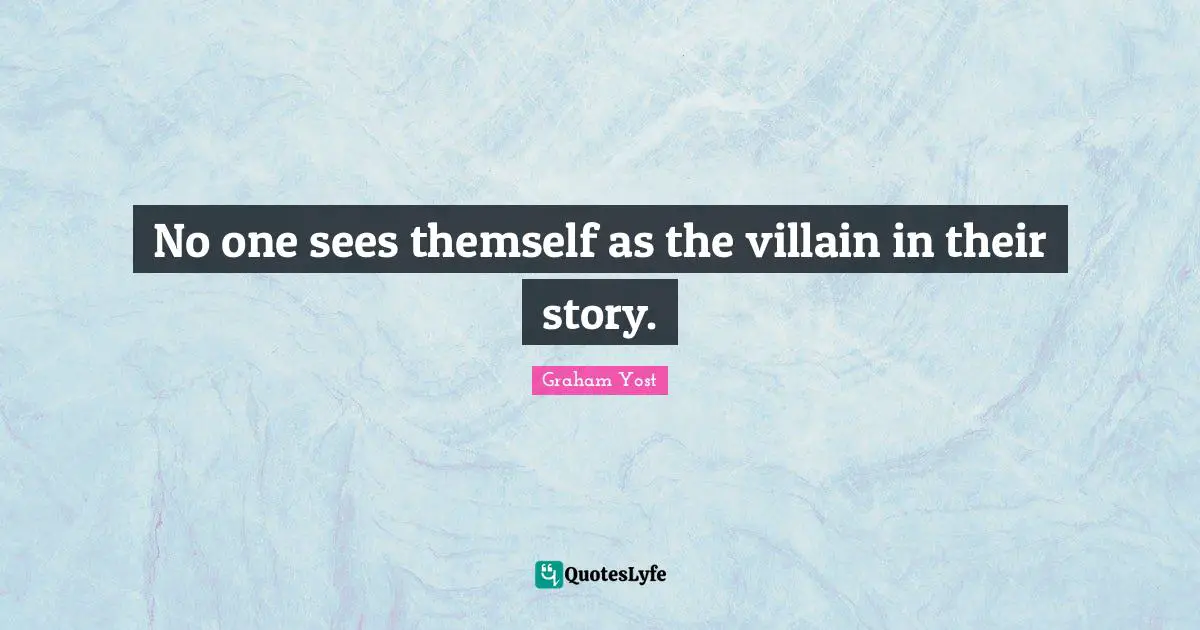 No one sees themself as the villain in their story.