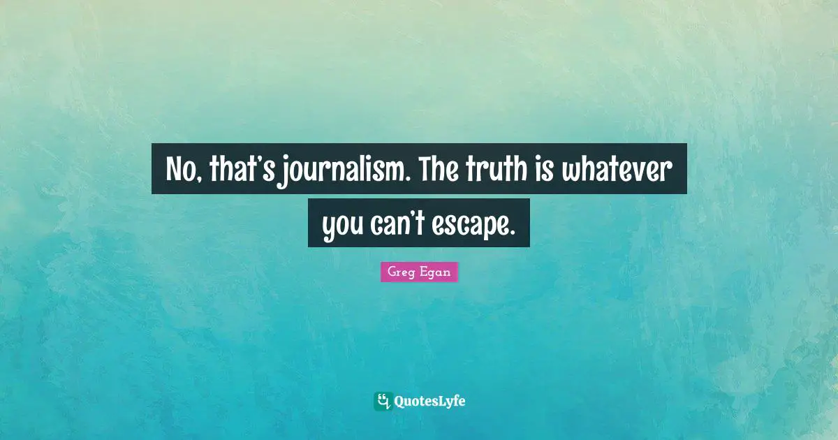 Greg Egan Quotes: "No, that’s journalism. The truth is whatever you can’t escape."