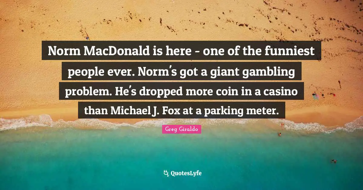 Norm MacDonald is here - one of the funniest people ever. Norm's got a giant gambling problem. He's dropped more coin in a casino than Michael J. Fox at a parking meter.