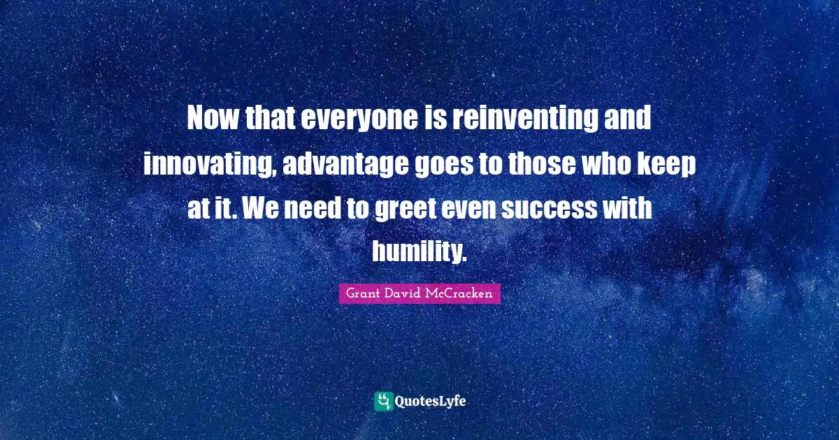 Now that everyone is reinventing and innovating, advantage goes to those who keep at it. We need to greet even success with humility.