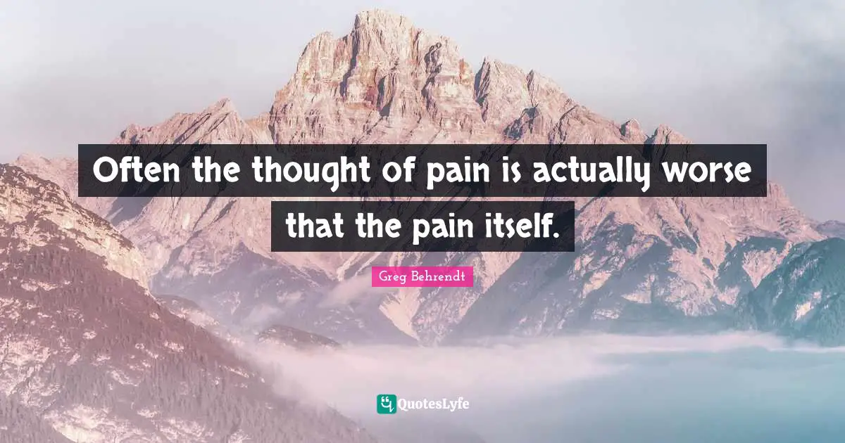 Often the thought of pain is actually worse that the pain itself.