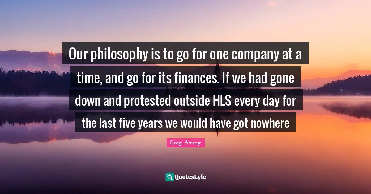 Our philosophy is to go for one company at a time, and go for its finances. If we had gone down and protested outside HLS every day for the last five years we would have got nowhere