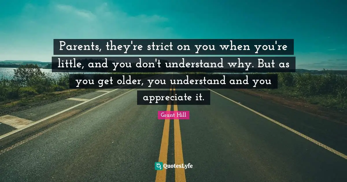 Parents, they're strict on you when you're little, and you don't understand why. But as you get older, you understand and you appreciate it.