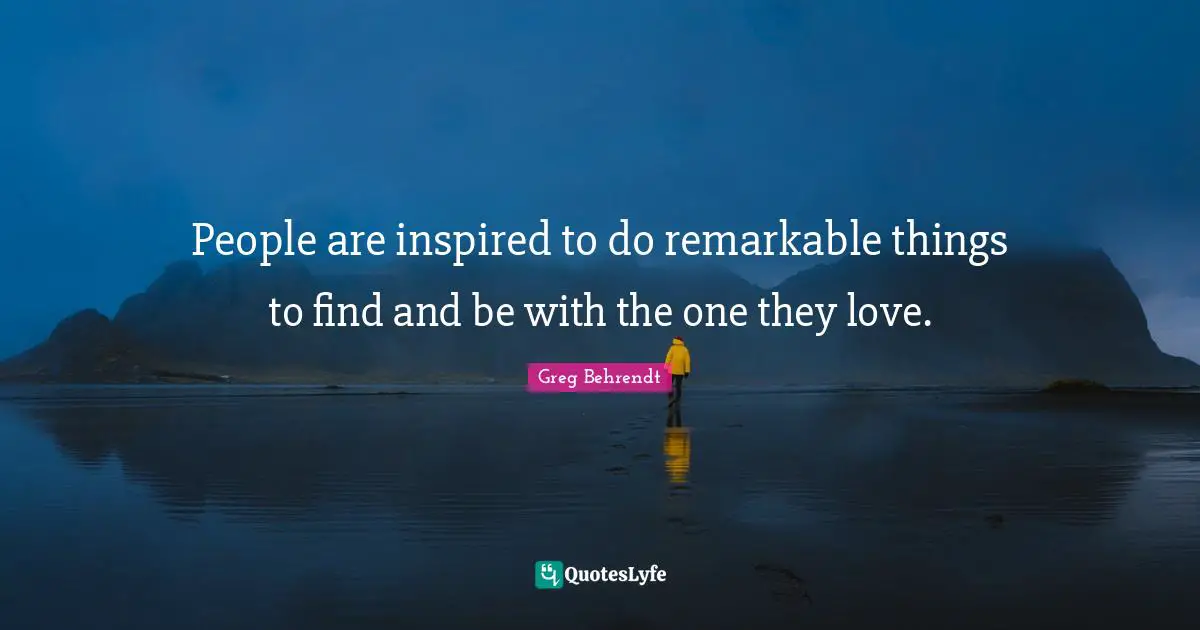 People are inspired to do remarkable things to find and be with the one they love.