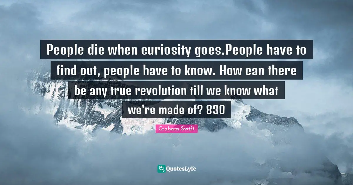 People die when curiosity goes.People have to find out, people have to know. How can there be any true revolution till we know what we're made of? 830