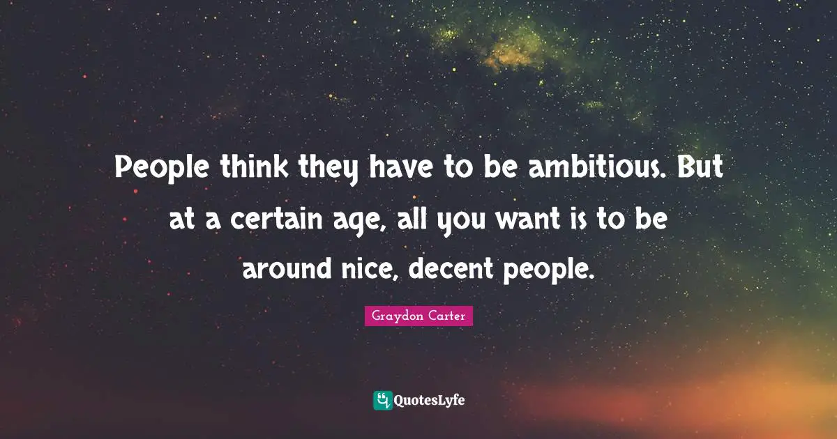 People think they have to be ambitious. But at a certain age, all you want is to be around nice, decent people.
