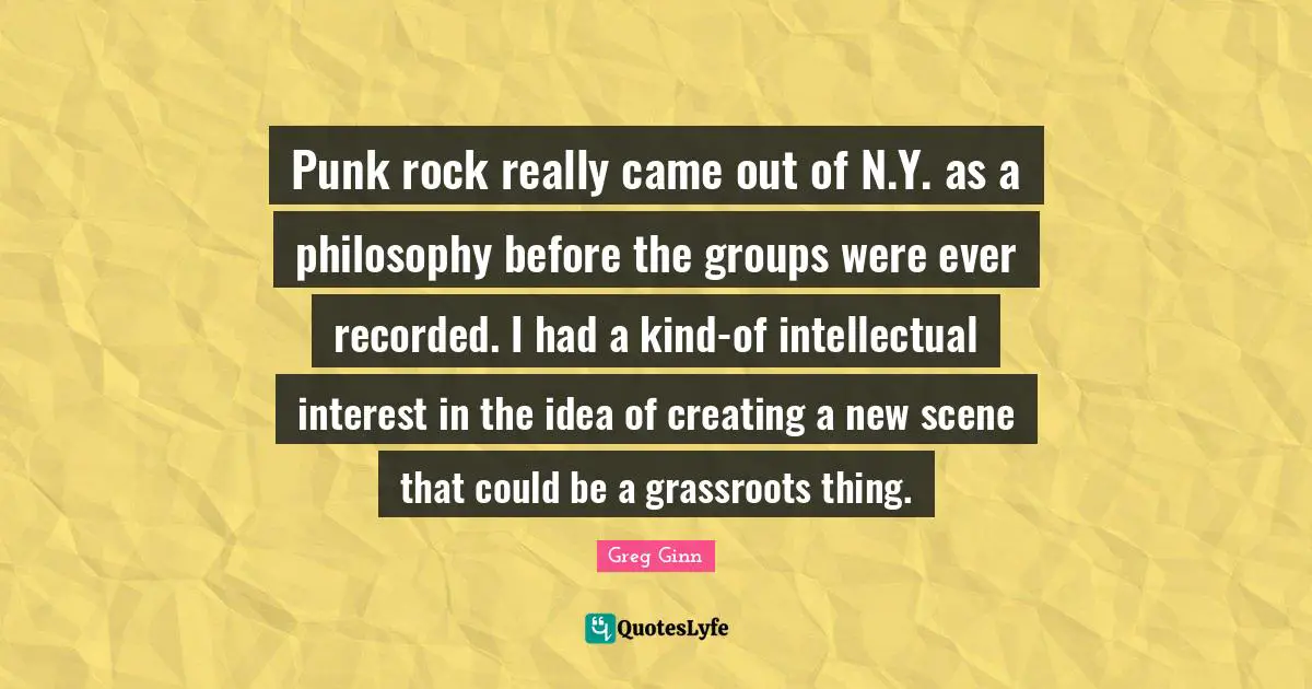 Punk rock really came out of N.Y. as a philosophy before the groups were ever recorded. I had a kind-of intellectual interest in the idea of creating a new scene that could be a grassroots thing.