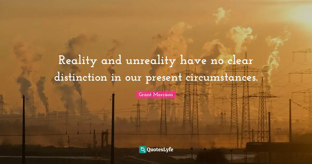 Reality and unreality have no clear distinction in our present circumstances.