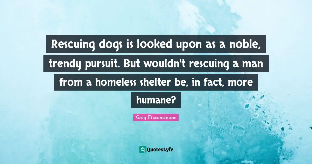 Humane Quotes: "Rescuing dogs is looked upon as a noble, trendy pursuit. But wouldn't rescuing a man from a homeless shelter be, in fact, more humane?"