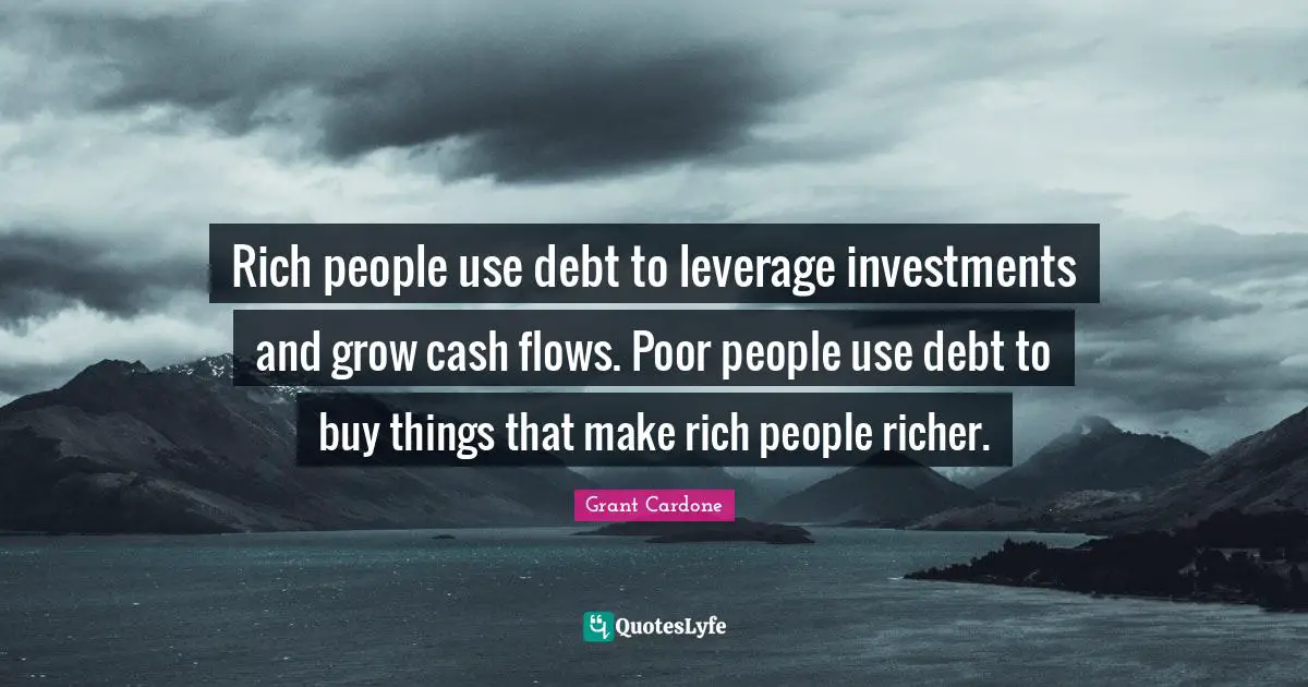 Rich People Quotes: "Rich people use debt to leverage investments and grow cash flows. Poor people use debt to buy things that make rich people richer."