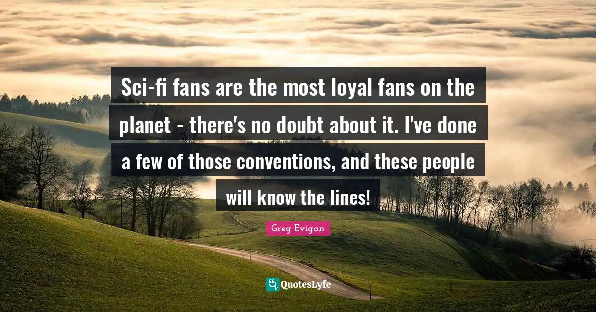 Sci-fi fans are the most loyal fans on the planet - there's no doubt about it. I've done a few of those conventions, and these people will know the lines!